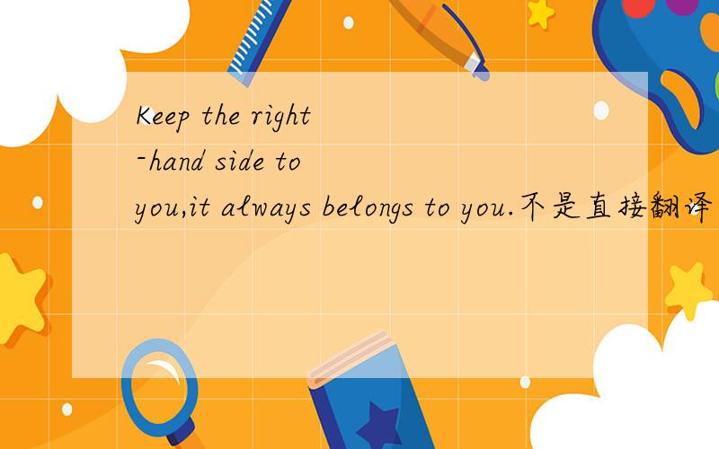 Keep the right-hand side to you,it always belongs to you.不是直接翻译阿，直接翻译的话，就是象下面的哪个朋友说的一样！