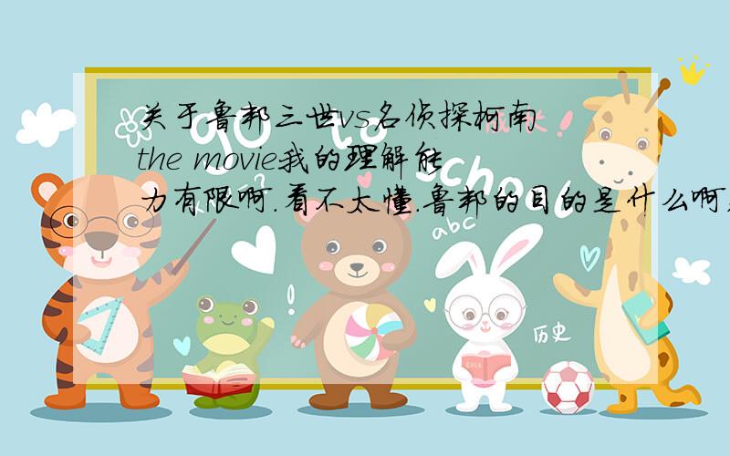 关于鲁邦三世vs名侦探柯南 the movie我的理解能力有限啊.看不太懂.鲁邦的目的是什么啊,阿朗·斯密斯的目的又是什么,几方交战为了什么,百度百科解释得也不清楚.好纠结~亲们,