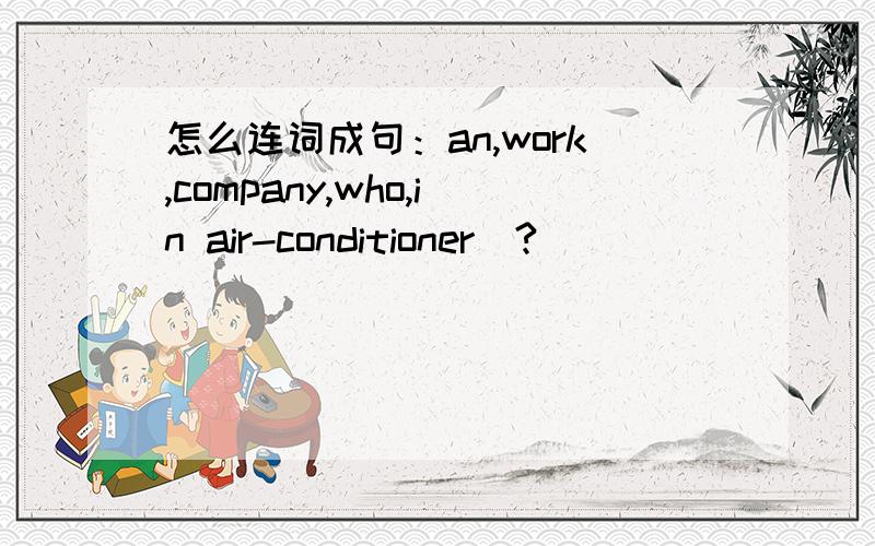 怎么连词成句：an,work,company,who,in air-conditioner(?)