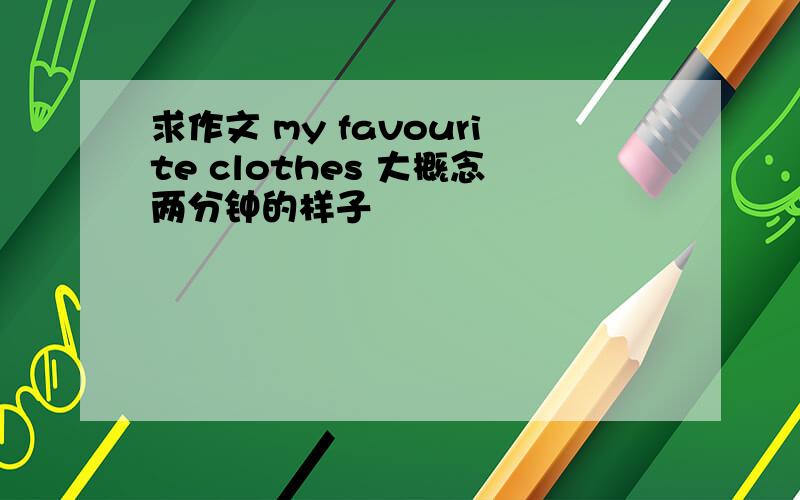 求作文 my favourite clothes 大概念两分钟的样子