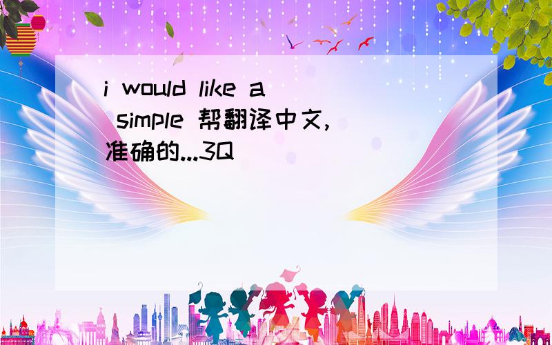 i would like a simple 帮翻译中文,准确的...3Q