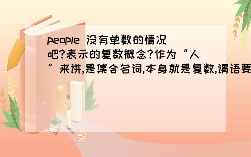 people 没有单数的情况吧?表示的复数概念?作为“人”来讲,是集合名词,本身就是复数,谓语要用复数形式 .--------作