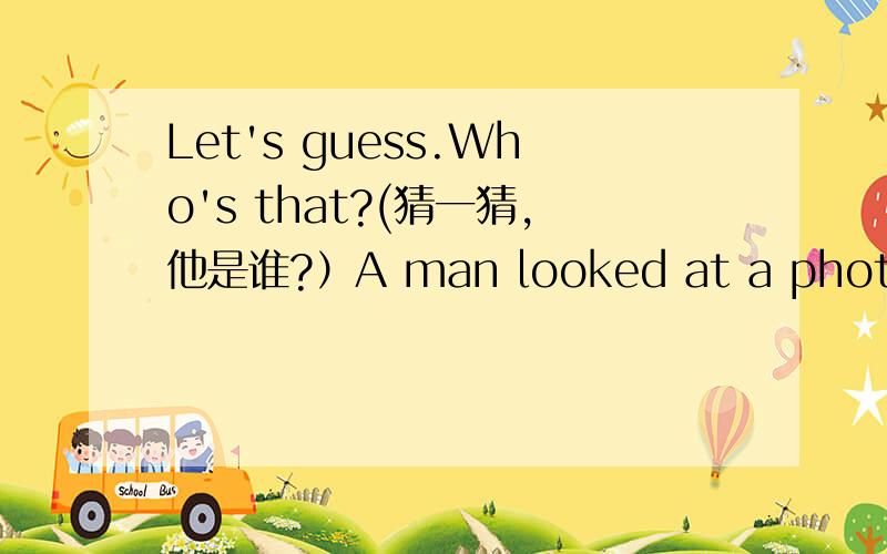 Let's guess.Who's that?(猜一猜,他是谁?）A man looked at a photo and said,“That person's father is my father's son.I've no brothers or sisters.Who is he?”用英语回答,