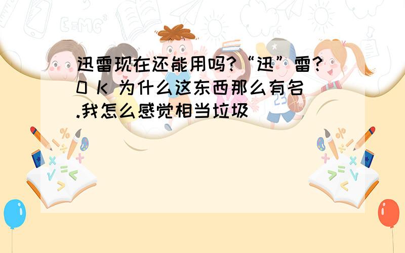 迅雷现在还能用吗?“迅”雷?0 K 为什么这东西那么有名.我怎么感觉相当垃圾