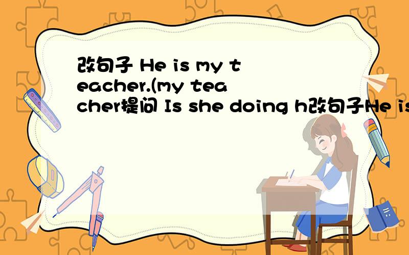 改句子 He is my teacher.(my teacher提问 Is she doing h改句子He is my teacher.(my teacher提问Is she doing her homework?(改肯定句We are in the same class.(改一般疑问句
