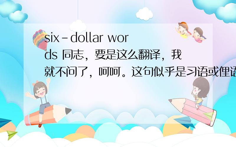 six-dollar words 同志，要是这么翻译，我就不问了，呵呵。这句似乎是习语或俚语。文章是这样的，“总统讲话不是雄辩而是属于夸大其词，他讲了一些six-dollar words和几个使人印象深刻的短语