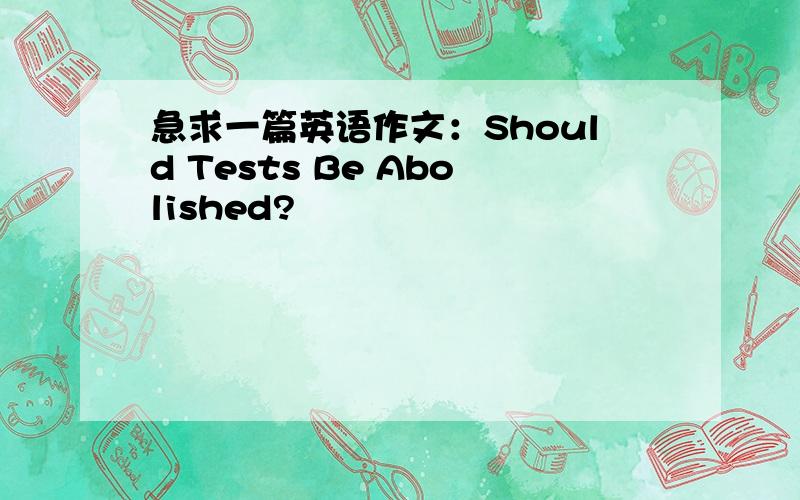 急求一篇英语作文：Should Tests Be Abolished?