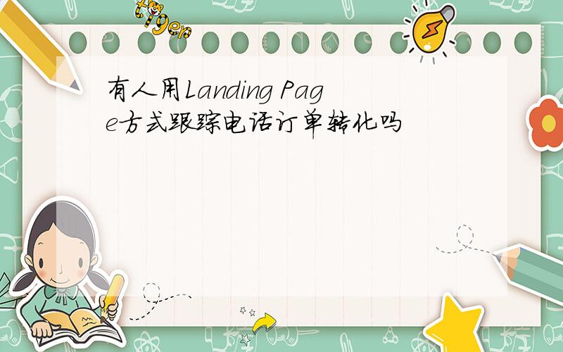 有人用Landing Page方式跟踪电话订单转化吗