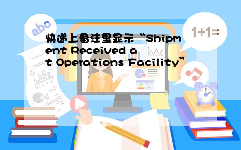 快递上备注里显示“Shipment Received at Operations Facility”