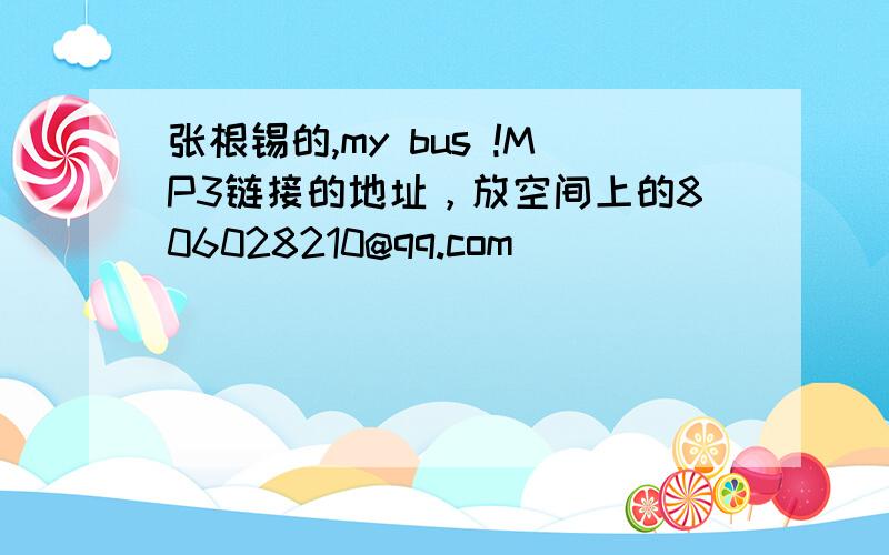 张根锡的,my bus !MP3链接的地址，放空间上的806028210@qq.com