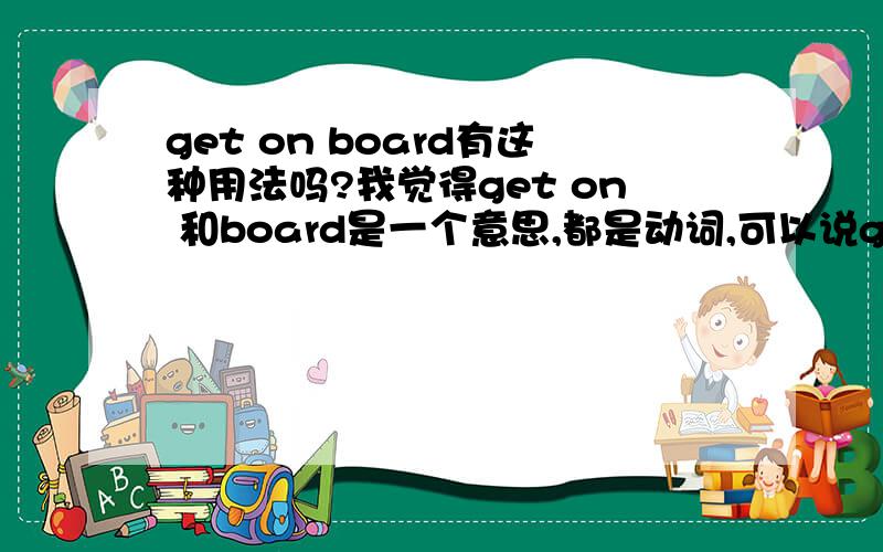 get on board有这种用法吗?我觉得get on 和board是一个意思,都是动词,可以说get on the plane=board the plane,那get on board又是什么意思呢?这是出自一篇文章的，文章就是知道你在机场登机的，所以可以肯