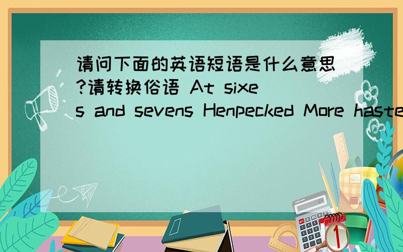 请问下面的英语短语是什么意思?请转换俗语 At sixes and sevens Henpecked More haste,less speed