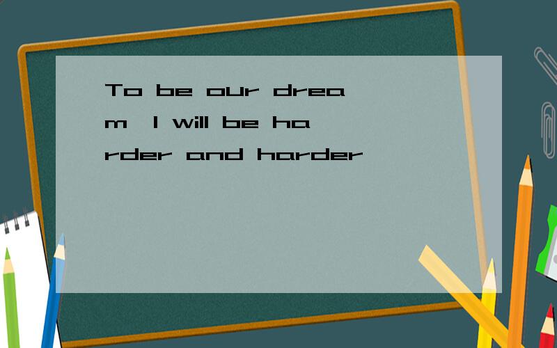 To be our dream,I will be harder and harder