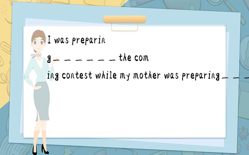 I was preparing______the coming contest while my mother was preparing_____supper in the kitchenA./,forB.for,/请说明原因