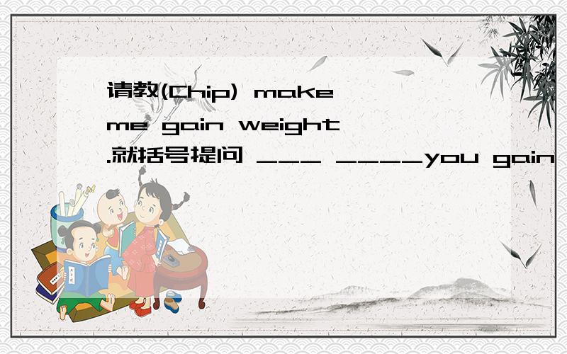 请教(Chip) make me gain weight.就括号提问 ___ ____you gain weight? 谢谢