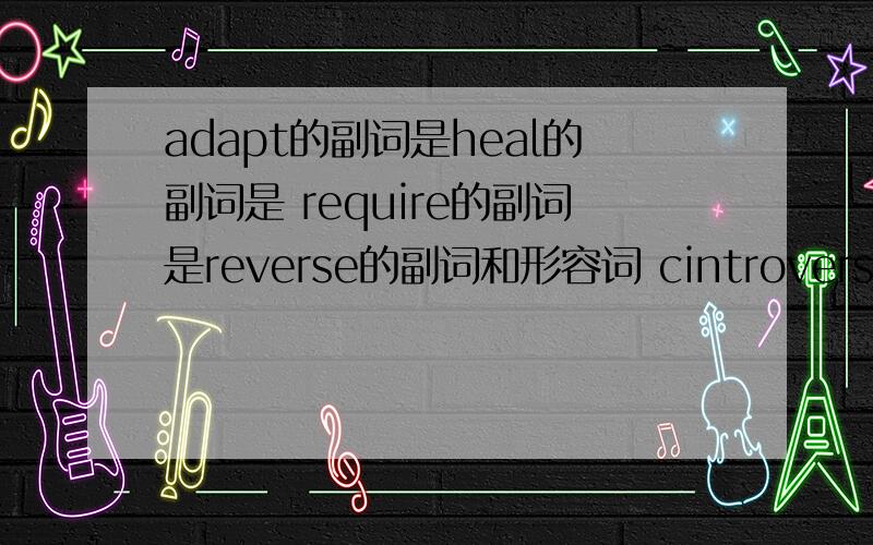 adapt的副词是heal的副词是 require的副词是reverse的副词和形容词 cintroversy的动词weave的副词