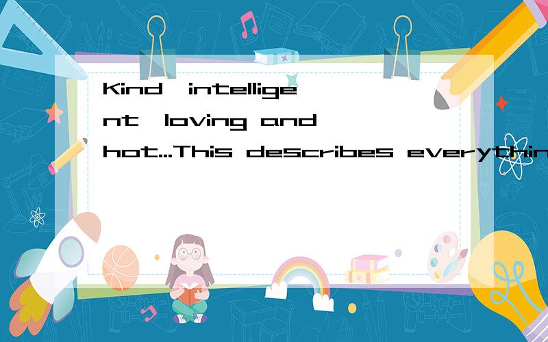 Kind,intelligent,loving and hot...This describes everything you are not.