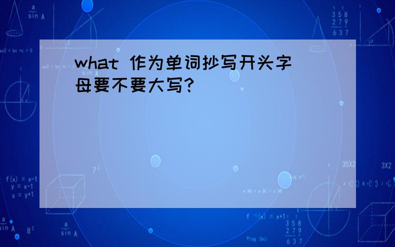 what 作为单词抄写开头字母要不要大写?