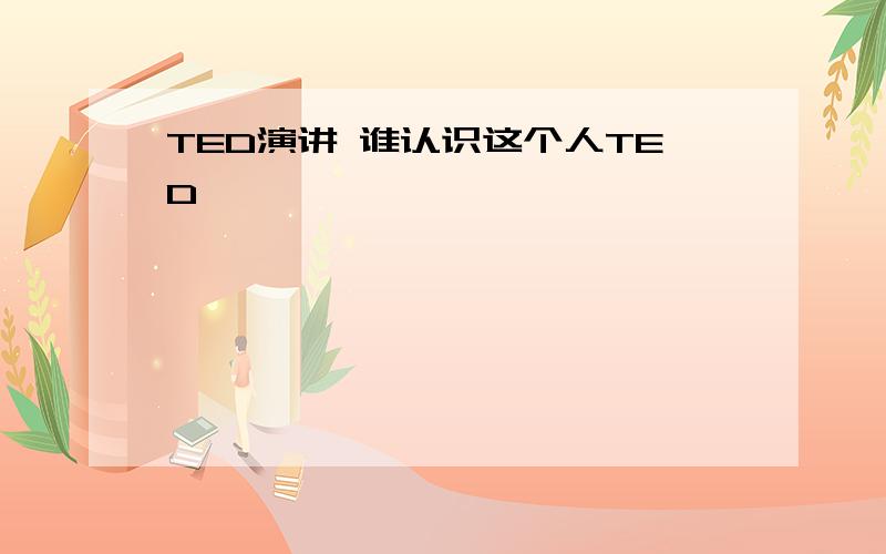 TED演讲 谁认识这个人TED