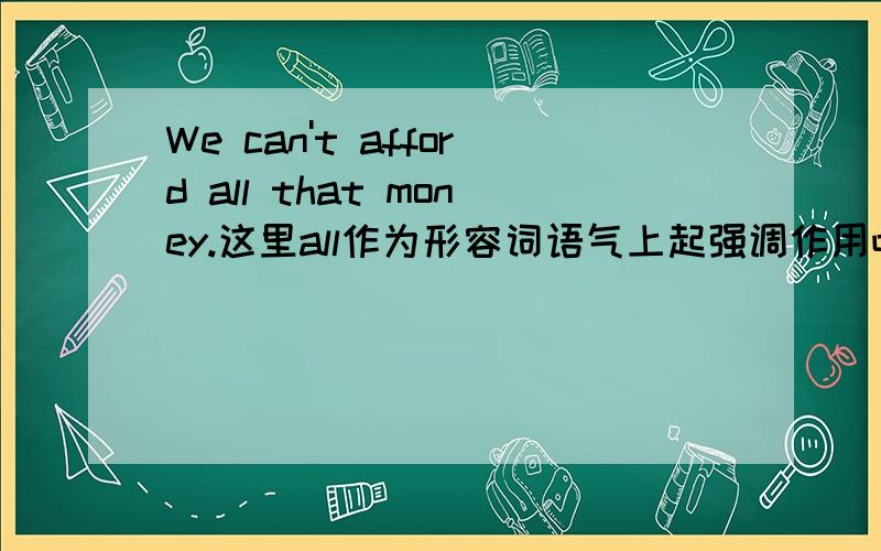 We can't afford all that money.这里all作为形容词语气上起强调作用吧?还有个问题：hotter,less hot 第二个比较级对了吗?或者应该是less hotter呢?