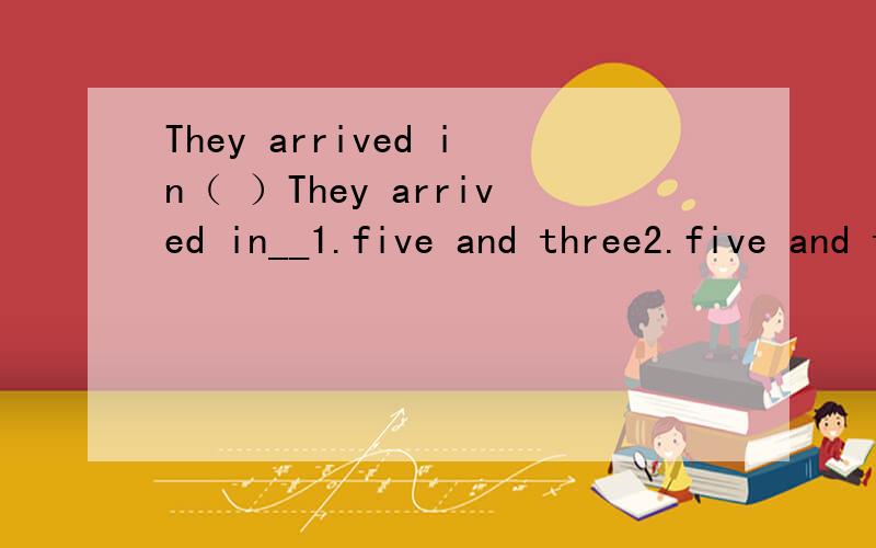 They arrived in（ ）They arrived in__1.five and three2.five and threes3.fives and three4.fives and threes
