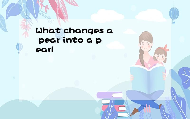 What changes a pear into a pearl