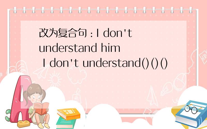 改为复合句：I don't understand him I don't understand()()()