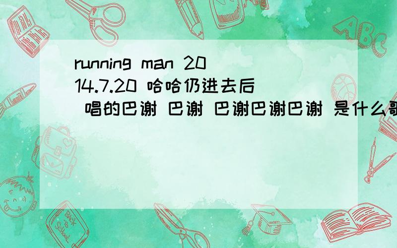 running man 2014.7.20 哈哈仍进去后 唱的巴谢 巴谢 巴谢巴谢巴谢 是什么歌 求歌名