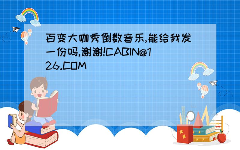 百变大咖秀倒数音乐,能给我发一份吗,谢谢!CABIN@126.COM