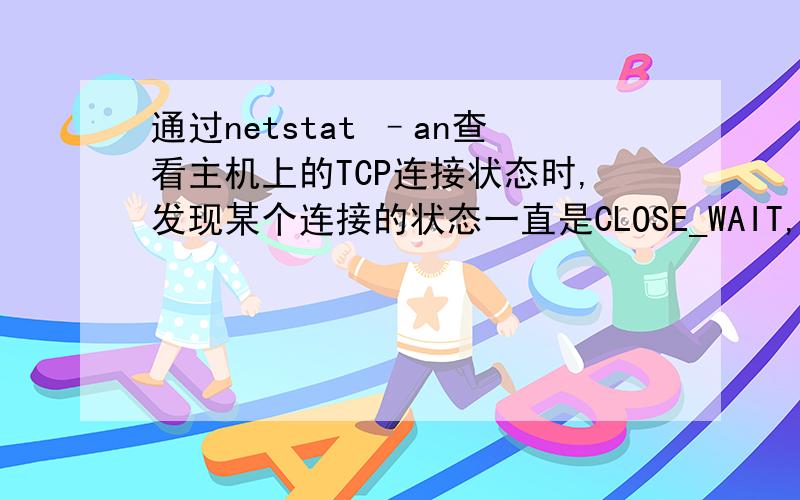 通过netstat –an查看主机上的TCP连接状态时,发现某个连接的状态一直是CLOSE_WAIT,请解释这个状态的含义,并分析可能存在的问题