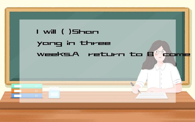 I will ( )Shanyang in three weeks.A,return to B,come back C,return back to D,ruturn,为什么