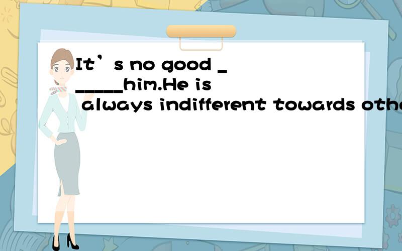 It’s no good ______him.He is always indifferent towards others’ matters.A.to turn to B.turning to C.turn to D.turned to