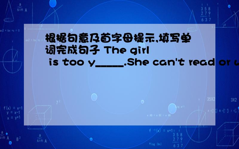 根据句意及首字母提示,填写单词完成句子 The girl is too y_____.She can't read or write