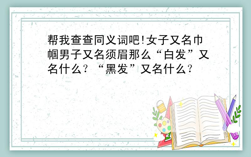 帮我查查同义词吧!女子又名巾帼男子又名须眉那么“白发”又名什么？“黑发”又名什么？