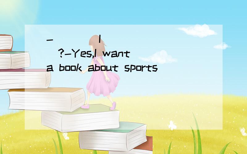 -____I____ ____?-Yes,I want a book about sports