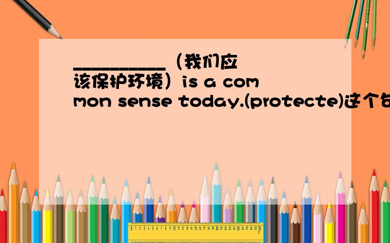 __________（我们应该保护环境）is a common sense today.(protecte)这个句子怎样写!~~~是用主语从句吗?