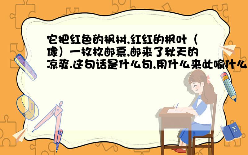 它把红色的枫树,红红的枫叶（像）一枚枚邮票,邮来了秋天的凉爽.这句话是什么句,用什么来此喻什么,写得生动形象.