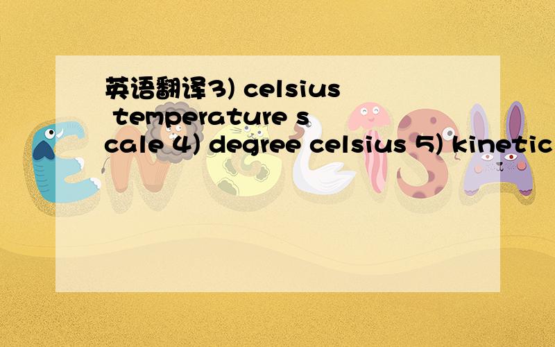 英语翻译3) celsius temperature scale 4) degree celsius 5) kinetic energy 6) liquid-in-glass thermometer 7) melting point 8) steam point 9) thermal expansion