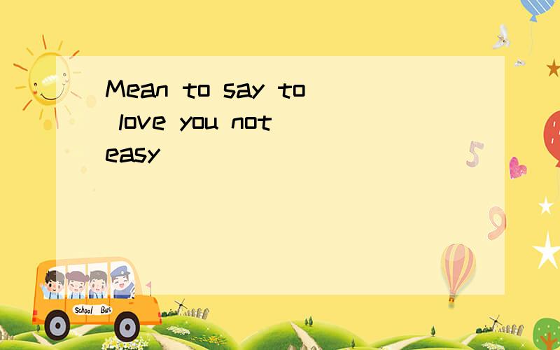 Mean to say to love you not easy