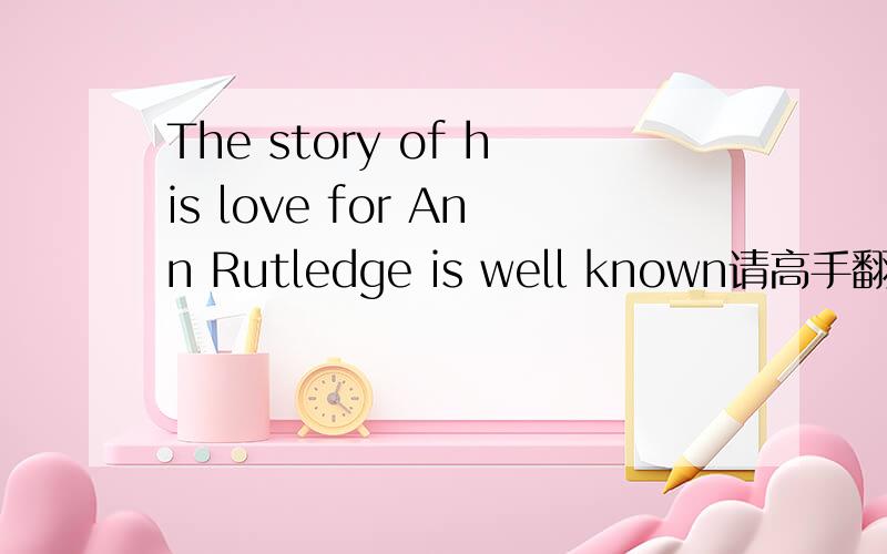 The story of his love for Ann Rutledge is well known请高手翻译.写下词组谢谢啊