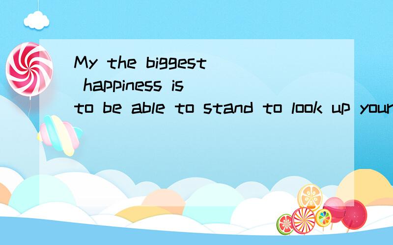 My the biggest happiness is to be able to stand to look up your happiness in your the oppsite bank翻译下