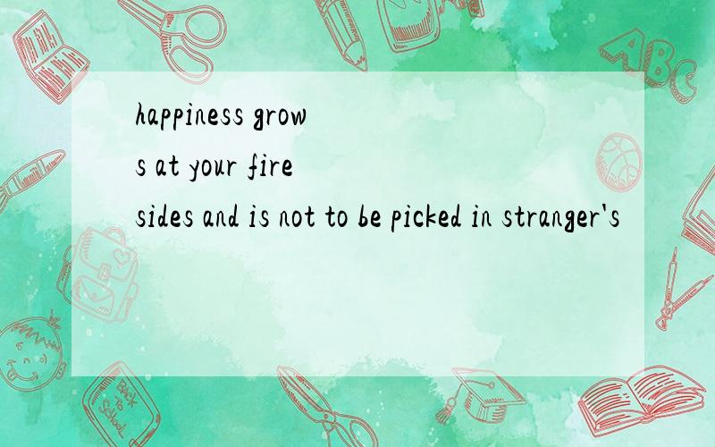 happiness grows at your firesides and is not to be picked in stranger's