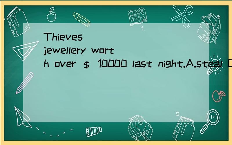 Thieves_______jewellery worth over ＄ 10000 last night.A.steal B.stole C.stolen 选哪个?为什么?