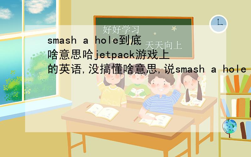 smash a hole到底啥意思哈jetpack游戏上的英语,没搞懂啥意思,说smash a hole 5 times,是把什么搞5次啊.