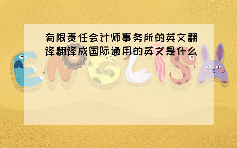 有限责任会计师事务所的英文翻译翻译成国际通用的英文是什么