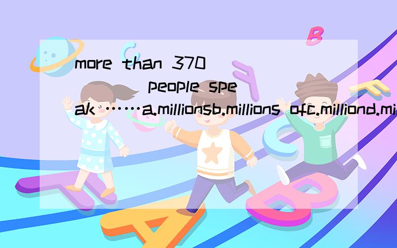more than 370_____people speak ……a.millionsb.millions ofc.milliond.million of