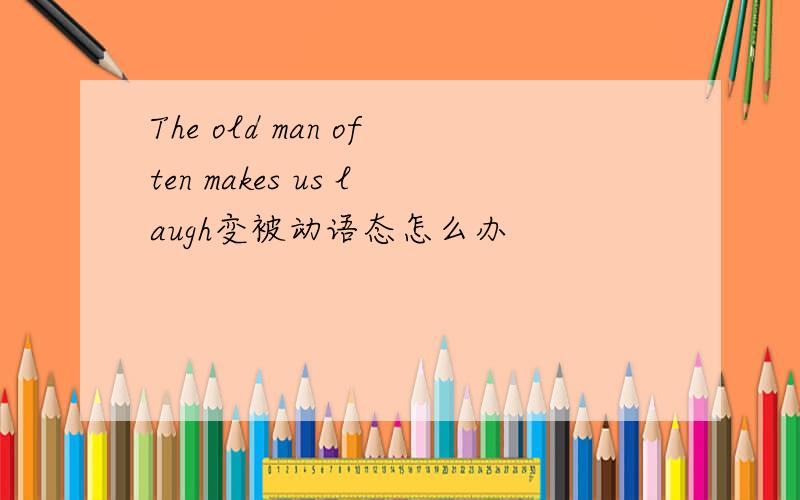 The old man often makes us laugh变被动语态怎么办