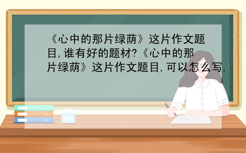 《心中的那片绿荫》这片作文题目,谁有好的题材?《心中的那片绿荫》这片作文题目,可以怎么写,