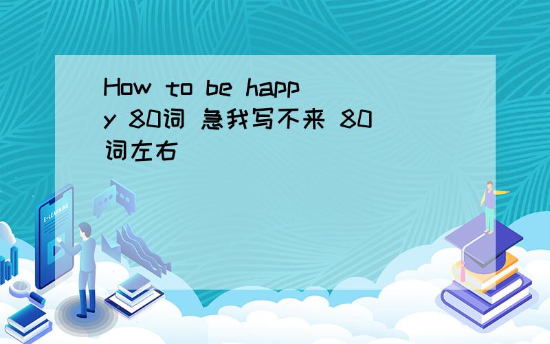 How to be happy 80词 急我写不来 80词左右