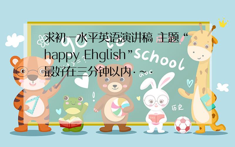 求初一水平英语演讲稿 主题“happy Ehglish”最好在三分钟以内·~·